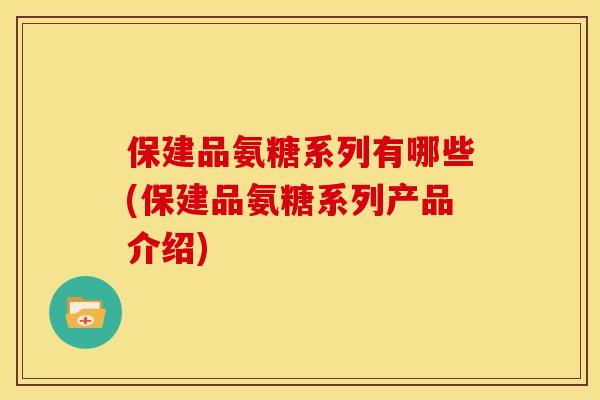 保建品氨糖系列有哪些(保建品氨糖系列产品介绍)