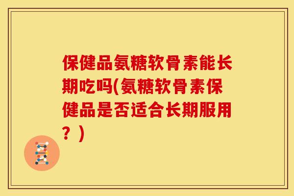 保健品氨糖软骨素能长期吃吗(氨糖软骨素保健品是否适合长期服用？)