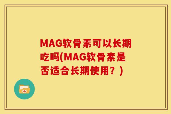 MAG软骨素可以长期吃吗(MAG软骨素是否适合长期使用？)