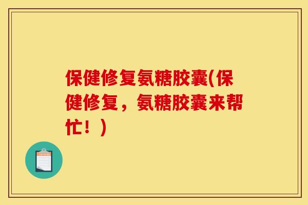 保健修复氨糖胶囊(保健修复，氨糖胶囊来帮忙！)