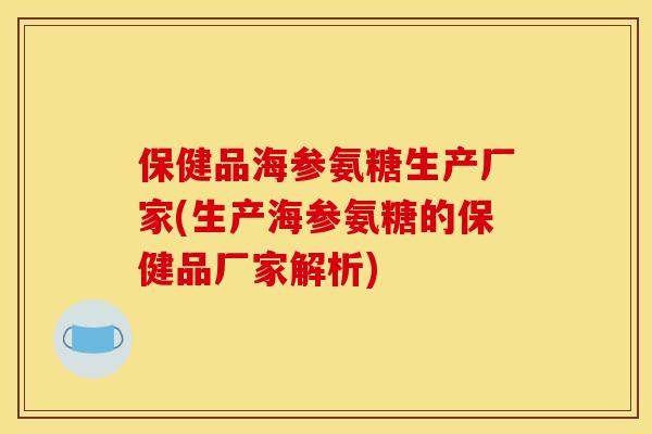 保健品海参氨糖生产厂家(生产海参氨糖的保健品厂家解析)