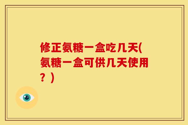 修正氨糖一盒吃几天(氨糖一盒可供几天使用？)-第1张图片-关节骑士