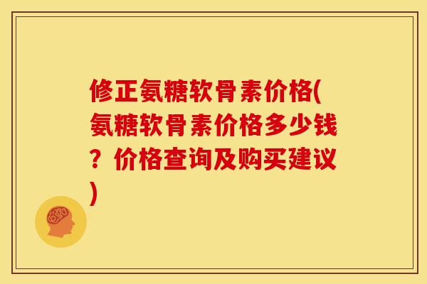 修正氨糖软骨素价格(氨糖软骨素价格多少钱？价格查询及购买建议)