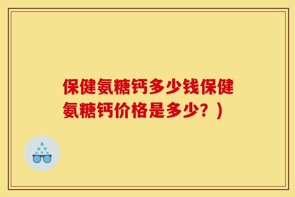 保健氨糖钙多少钱保健氨糖钙价格是多少？)