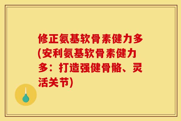 修正氨基软骨素健力多(安利氨基软骨素健力多：打造强健骨骼、灵活关节)