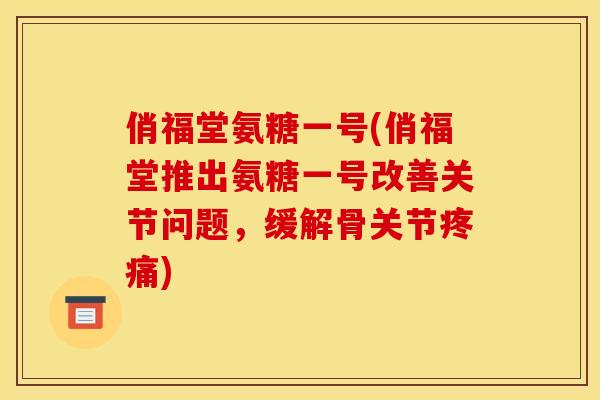 俏福堂氨糖一号(俏福堂推出氨糖一号改善关节问题，缓解骨关节疼痛)