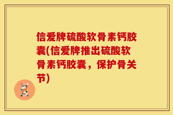 信爱牌硫酸软骨素钙胶囊(信爱牌推出硫酸软骨素钙胶囊，保护骨关节)