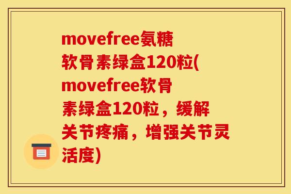 movefree氨糖软骨素绿盒120粒(movefree软骨素绿盒120粒，缓解关节疼痛，增强关节灵活度)