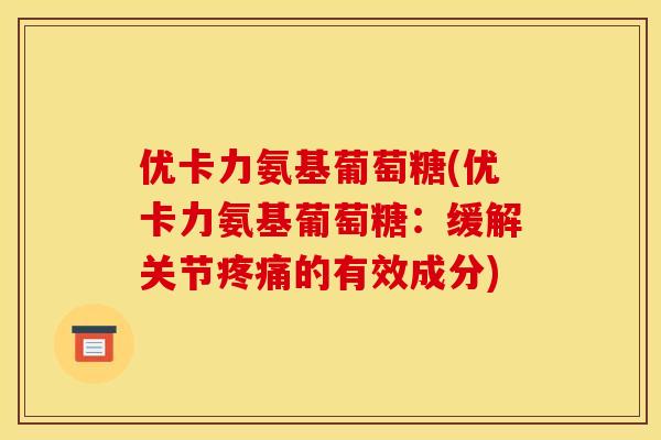 优卡力氨基葡萄糖(优卡力氨基葡萄糖：缓解关节疼痛的有效成分)
