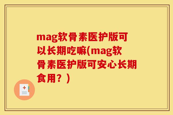 mag软骨素医护版可以长期吃嘛(mag软骨素医护版可安心长期食用？)