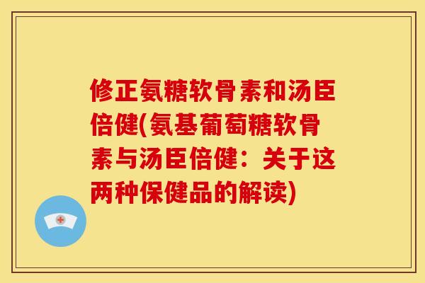 修正氨糖软骨素和汤臣倍健(氨基葡萄糖软骨素与汤臣倍健：关于这两种保健品的解读)