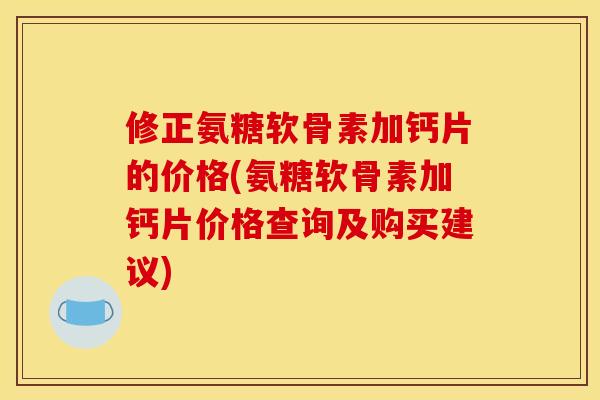 修正氨糖软骨素加钙片的价格(氨糖软骨素加钙片价格查询及购买建议)-第1张图片-关节骑士