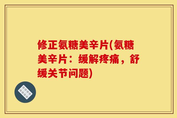 修正氨糖美辛片(氨糖美辛片：缓解疼痛，舒缓关节问题)