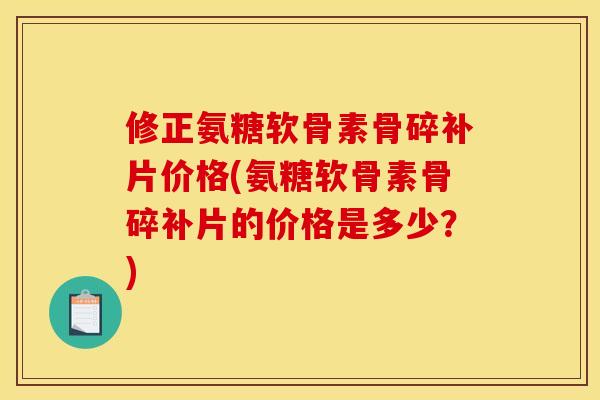 修正氨糖软骨素骨碎补片价格(氨糖软骨素骨碎补片的价格是多少?)-第1张图片-关节骑士 修正氨糖软骨素骨碎补片价格(氨糖软骨素骨碎补片的价格是多少?)-第1张图片-关节骑士