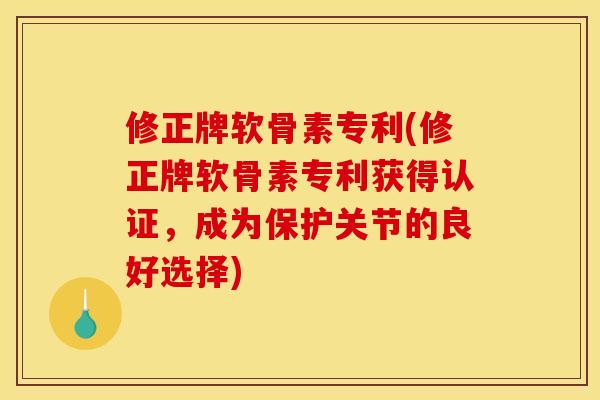 修正牌软骨素专利(修正牌软骨素专利获得认证，成为保护关节的良好选择)