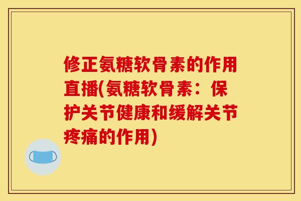 修正氨糖软骨素的作用直播(氨糖软骨素：保护关节健康和缓解关节疼痛的作用)