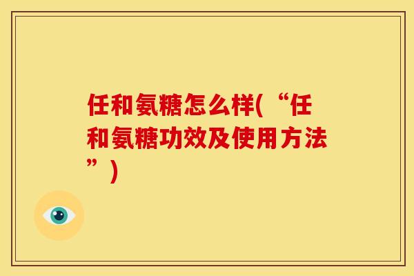 任和氨糖怎么样(“任和氨糖功效及使用方法”)-第1张图片-关节骑士 任和氨糖怎么样(“任和氨糖功效及使用方法”)-第1张图片-关节骑士