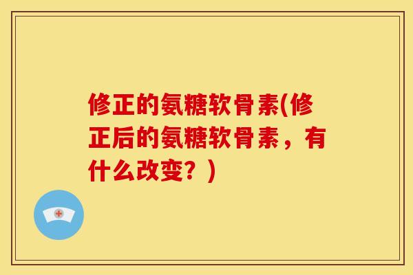 修正的氨糖软骨素(修正后的氨糖软骨素，有什么改变？)