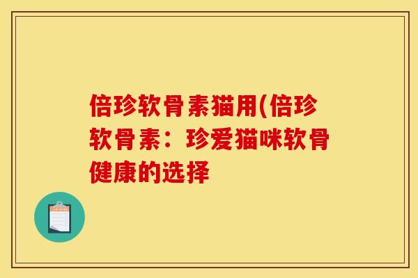 倍珍软骨素猫用(倍珍软骨素：珍爱猫咪软骨健康的选择