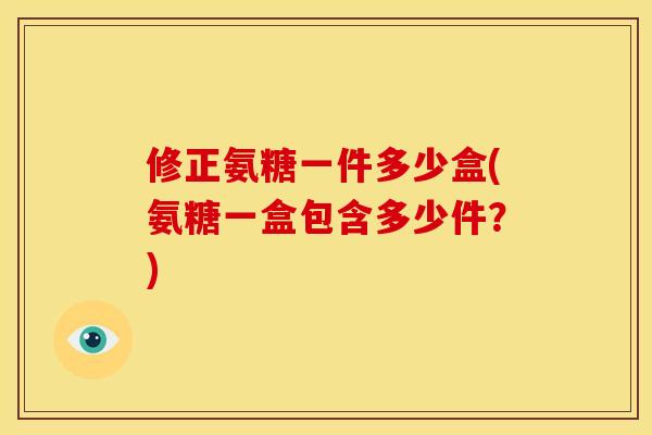 修正氨糖一件多少盒(氨糖一盒包含多少件?)-第1张图片-关节骑士 修正氨糖一件多少盒(氨糖一盒包含多少件?)-第1张图片-关节骑士