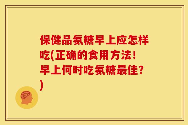 保健品氨糖早上应怎样吃(正确的食用方法!早上何时吃氨糖最佳?)-第1张图片-关节骑士 保健品氨糖早上应怎样吃(正确的食用方法!早上何时吃氨糖最佳?)-第1张图片-关节骑士