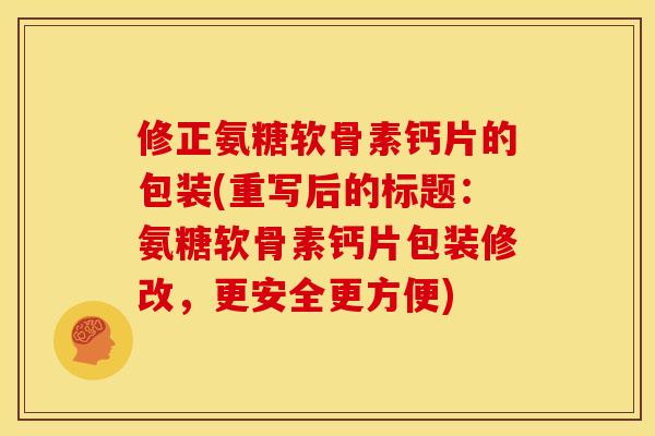 修正氨糖软骨素钙片的包装(重写后的标题：氨糖软骨素钙片包装修改，更安全更方便)