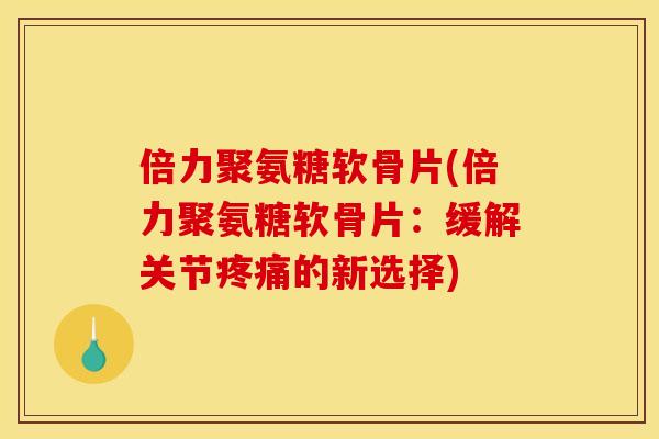 倍力聚氨糖软骨片(倍力聚氨糖软骨片：缓解关节疼痛的新选择)