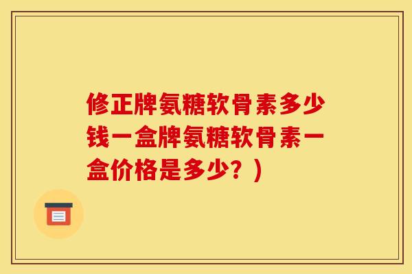 修正牌氨糖软骨素多少钱一盒牌氨糖软骨素一盒价格是多少？)