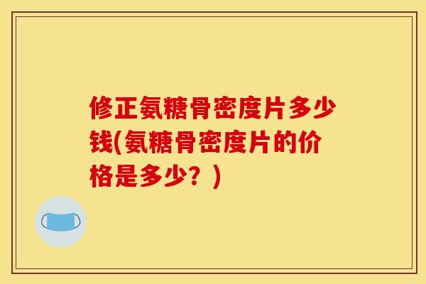 修正氨糖骨密度片多少钱(氨糖骨密度片的价格是多少？)