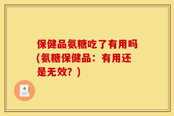保健品氨糖吃了有用吗(氨糖保健品：有用还是无效？)