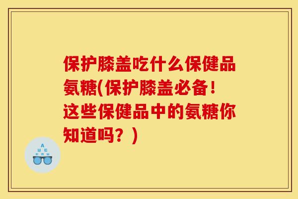 保护膝盖吃什么保健品氨糖(保护膝盖必备!这些保健品中的氨糖你知道吗?)-第1张图片-关节骑士 保护膝盖吃什么保健品氨糖(保护膝盖必备!这些保健品中的氨糖你知道吗?)-第1张图片-关节骑士