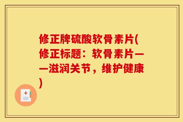 修正牌硫酸软骨素片(修正标题：软骨素片——滋润关节，维护健康)