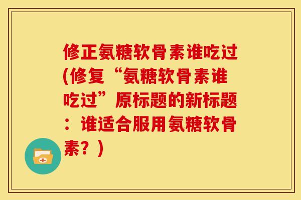 修正氨糖软骨素谁吃过(修复“氨糖软骨素谁吃过”原标题的新标题:谁适合服用氨糖软骨素?)-第1张图片-关节骑士 修正氨糖软骨素谁吃过(修复“氨糖软骨素谁吃过”原标题的新标题:谁适合服用氨糖软骨素?)-第1张图片-关节骑士