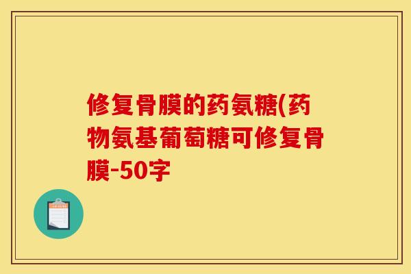 修复骨膜的药氨糖(药物氨基葡萄糖可修复骨膜-50字