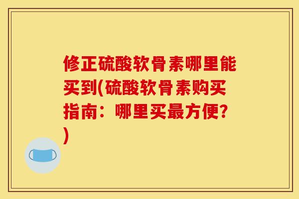 修正硫酸软骨素哪里能买到(硫酸软骨素购买指南：哪里买最方便？)