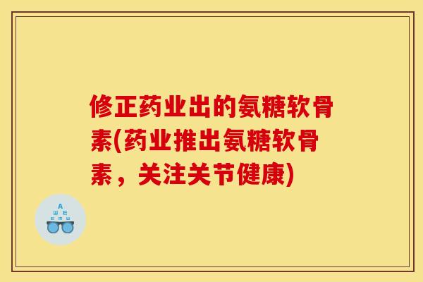 修正药业出的氨糖软骨素(药业推出氨糖软骨素，关注关节健康)-第1张图片-关节骑士