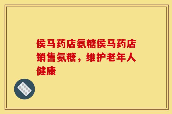 侯马药店氨糖侯马药店销售氨糖，维护老年人健康