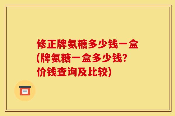 修正牌氨糖多少钱一盒(牌氨糖一盒多少钱？价钱查询及比较)