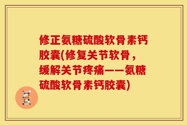 修正氨糖硫酸软骨素钙胶囊(修复关节软骨，缓解关节疼痛——氨糖硫酸软骨素钙胶囊)-第1张图片-关节骑士