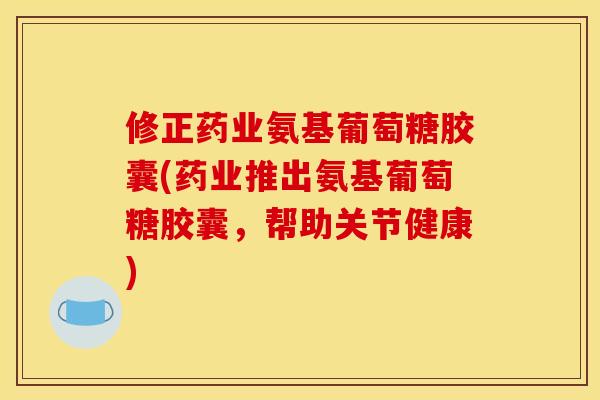 修正药业氨基葡萄糖胶囊(药业推出氨基葡萄糖胶囊，帮助关节健康)-第1张图片-关节骑士
