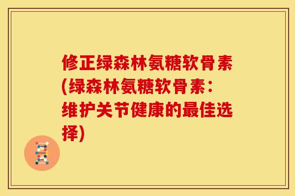 修正绿森林氨糖软骨素(绿森林氨糖软骨素：维护关节健康的最佳选择)