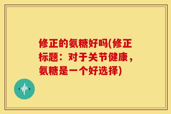 修正的氨糖好吗(修正标题：对于关节健康，氨糖是一个好选择)