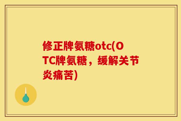 修正牌氨糖otc(OTC牌氨糖，缓解关节炎痛苦)