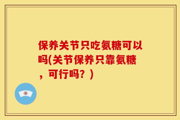 保养关节只吃氨糖可以吗(关节保养只靠氨糖，可行吗？)