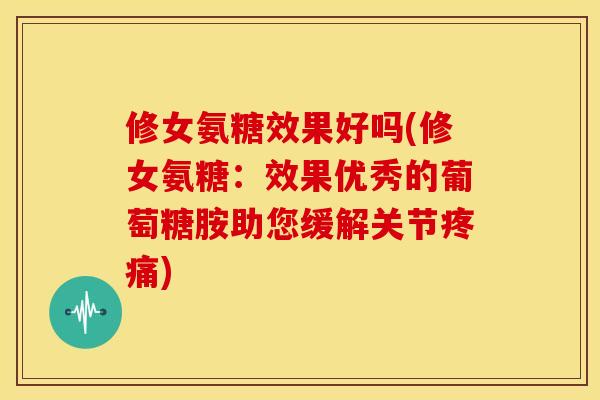 修女氨糖效果好吗(修女氨糖：效果优秀的葡萄糖胺助您缓解关节疼痛)