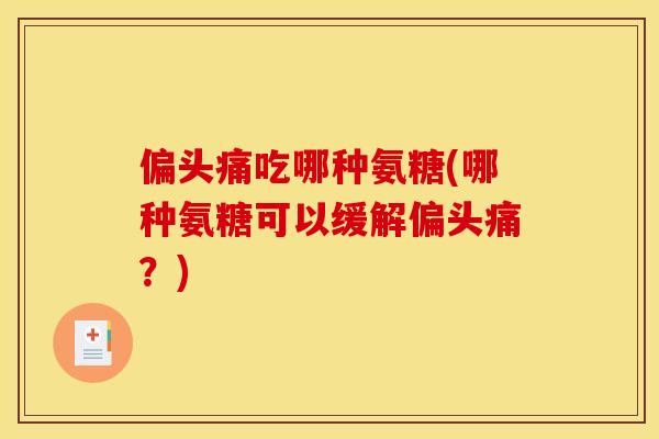 偏头痛吃哪种氨糖(哪种氨糖可以缓解偏头痛？)