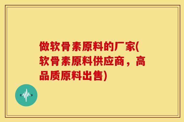 做软骨素原料的厂家(软骨素原料供应商，高品质原料出售)