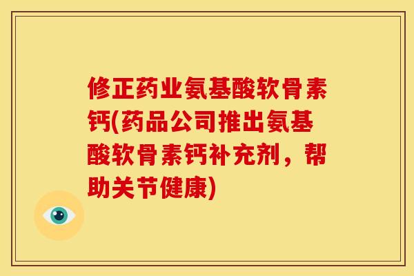修正药业氨基酸软骨素钙(药品公司推出氨基酸软骨素钙补充剂，帮助关节健康)