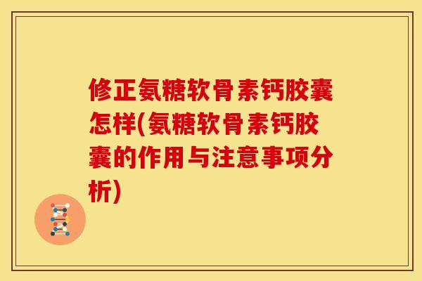 修正氨糖软骨素钙胶囊怎样(氨糖软骨素钙胶囊的作用与注意事项分析)