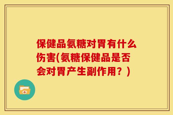 保健品氨糖对胃有什么伤害(氨糖保健品是否会对胃产生副作用？)-第1张图片-关节骑士